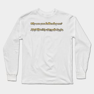 Why are you following me? I left the room because of you Long Sleeve T-Shirt